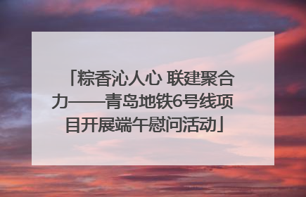 粽香沁人心 联建聚合力——青岛地铁6号线项目开展端午慰问活动